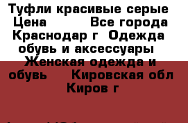 Туфли красивые серые › Цена ­ 300 - Все города, Краснодар г. Одежда, обувь и аксессуары » Женская одежда и обувь   . Кировская обл.,Киров г.